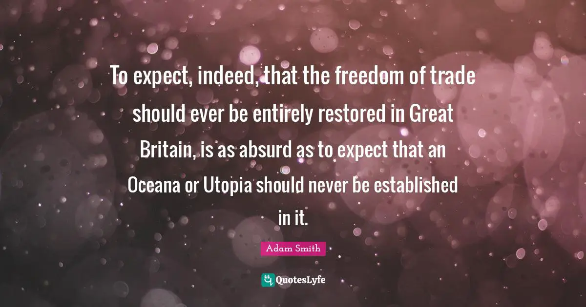To expect, indeed, that the freedom of trade should ever be entirely restored in Great Britain, is as absurd as to expect that an Oceana or Utopia should never be established in it.