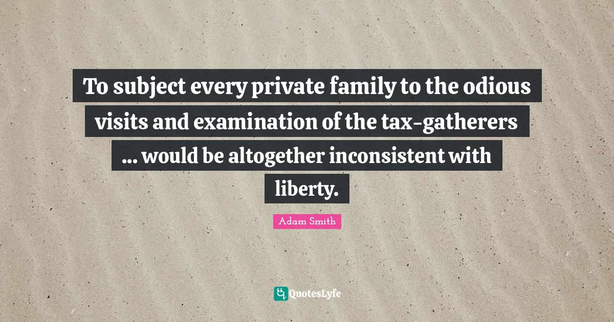 To subject every private family to the odious visits and examination of the tax-gatherers ... would be altogether inconsistent with liberty.