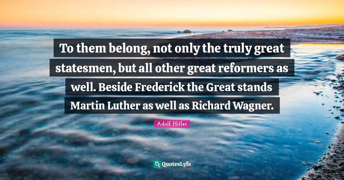 Wagner Quotes: "To them belong, not only the truly great statesmen, but all other great reformers as well. Beside Frederick the Great stands Martin Luther as well as Richard Wagner."