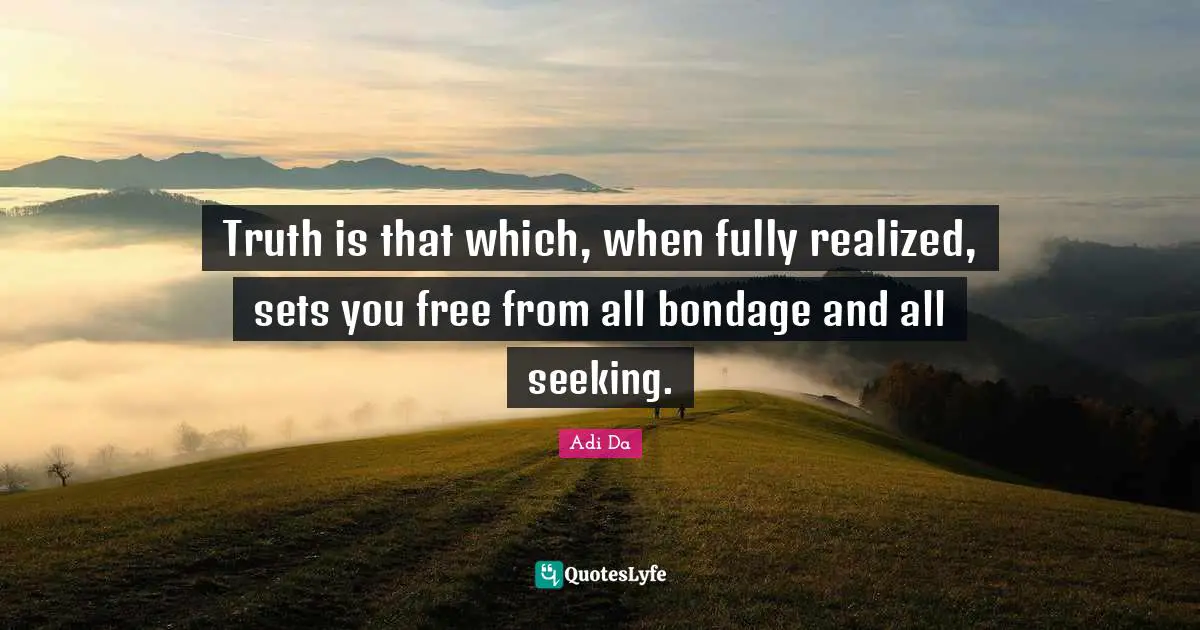 Truth is that which, when fully realized, sets you free from all bondage and all seeking.