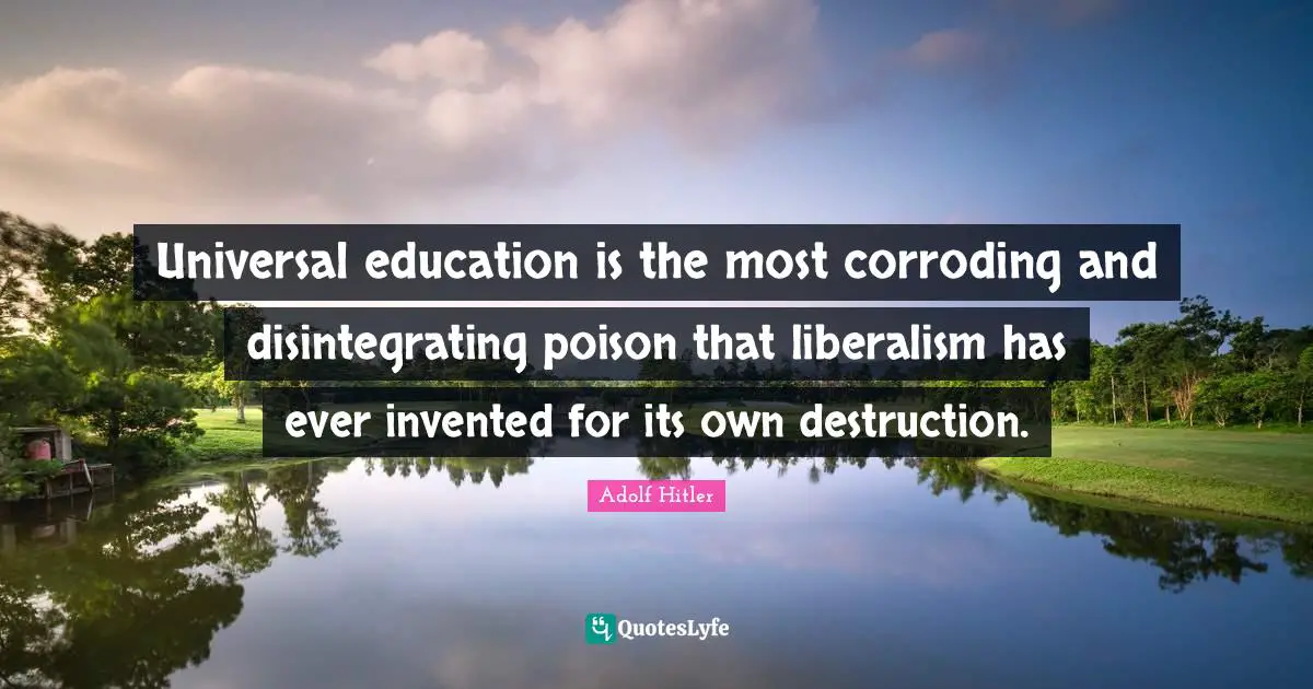 Rise Quotes: "Universal education is the most corroding and disintegrating poison that liberalism has ever invented for its own destruction."