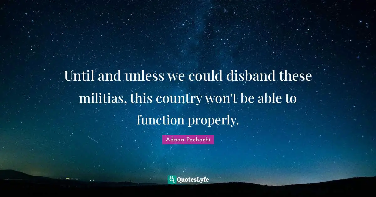 Until and unless we could disband these militias, this country won't be able to function properly.