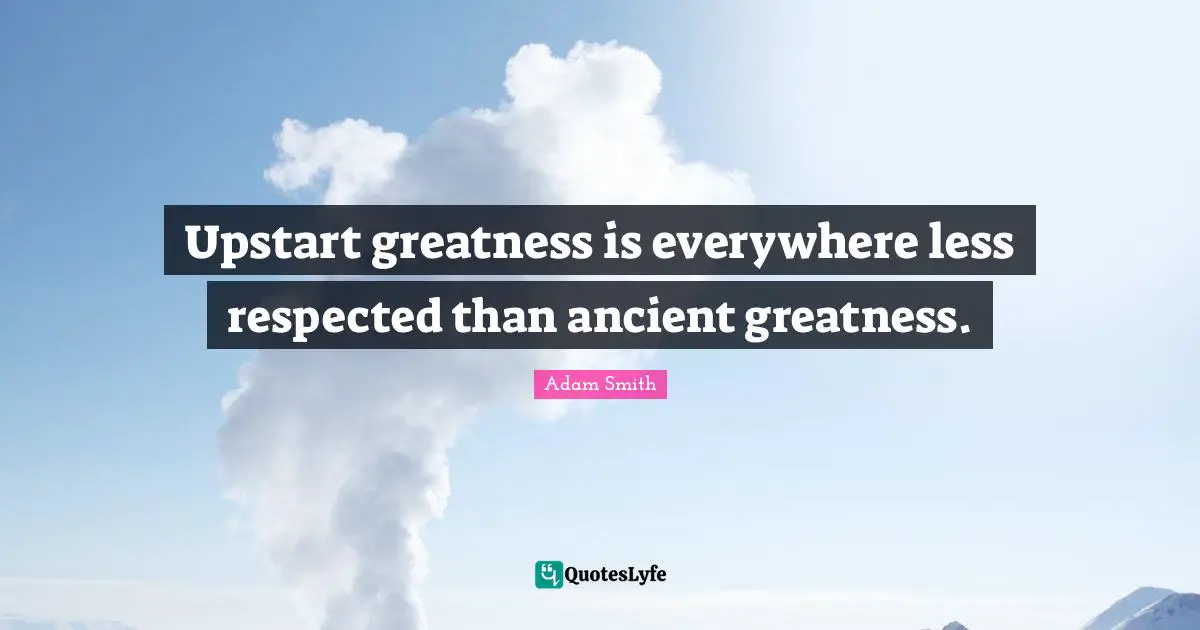 Upstart greatness is everywhere less respected than ancient greatness.