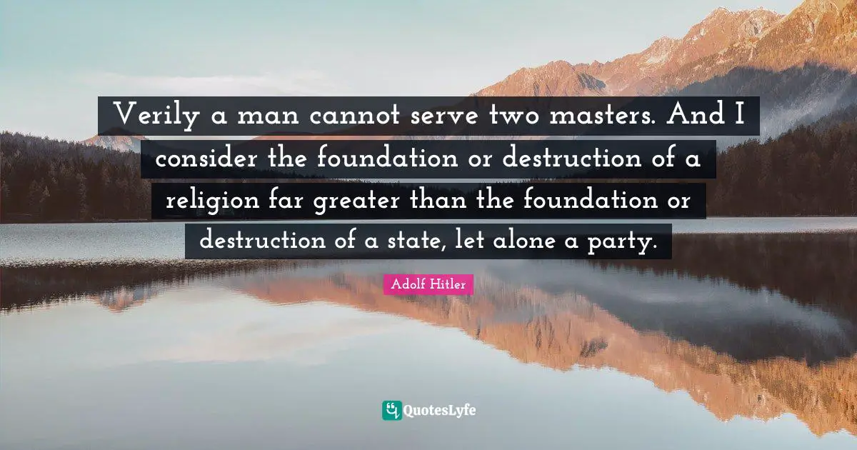 Verily a man cannot serve two masters. And I consider the foundation or destruction of a religion far greater than the foundation or destruction of a state, let alone a party.