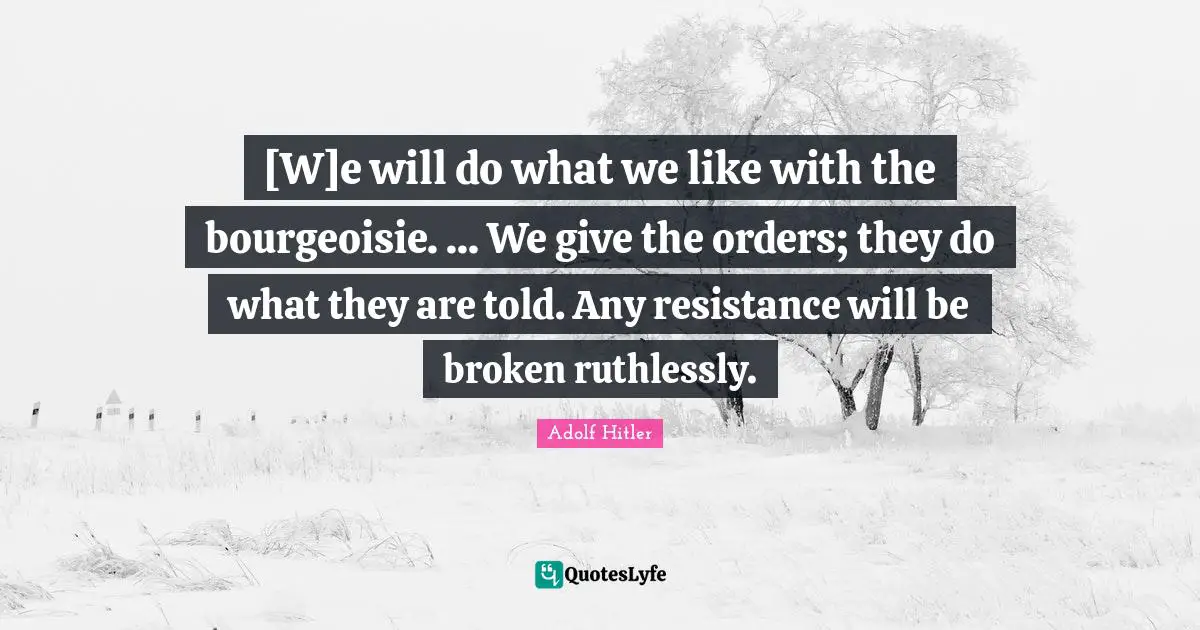 [W]e will do what we like with the bourgeoisie. ... We give the orders; they do what they are told. Any resistance will be broken ruthlessly.