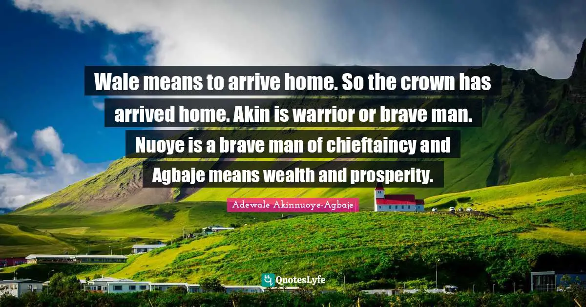 Wale means to arrive home. So the crown has arrived home. Akin is warrior or brave man. Nuoye is a brave man of chieftaincy and Agbaje means wealth and prosperity.