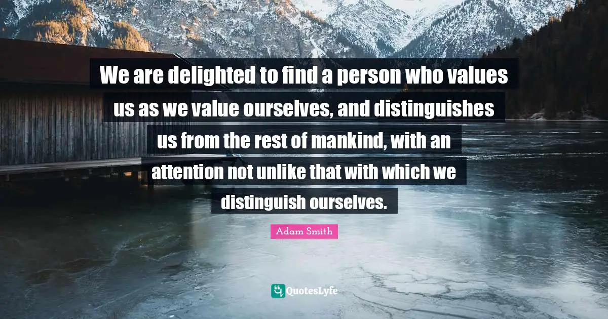 We are delighted to find a person who values us as we value ourselves, and distinguishes us from the rest of mankind, with an attention not unlike that with which we distinguish ourselves.