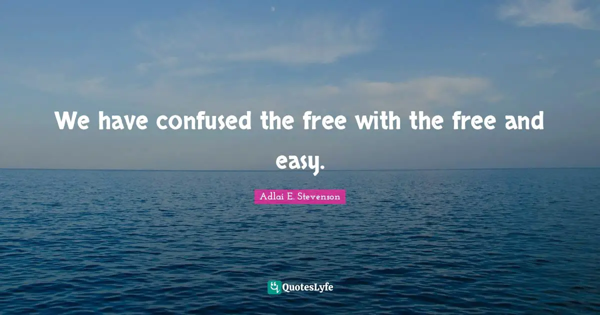 Adlai E. Stevenson Quotes: "We have confused the free with the free and easy."