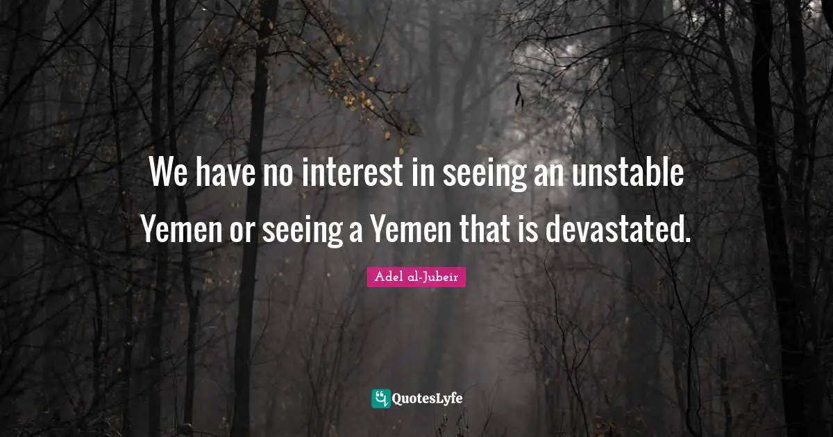 Adel Al-Jubeir Quotes: "We have no interest in seeing an unstable Yemen or seeing a Yemen that is devastated."