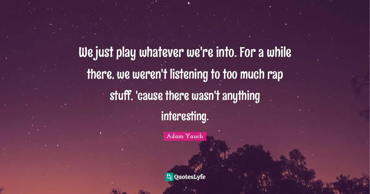 We just play whatever we're into. For a while there, we weren't listening to too much rap stuff, 'cause there wasn't anything interesting.