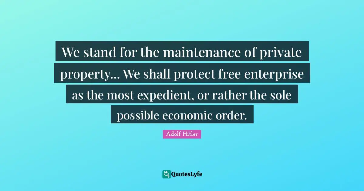 Free Enterprise Quotes: "We stand for the maintenance of private property... We shall protect free enterprise as the most expedient, or rather the sole possible economic order."