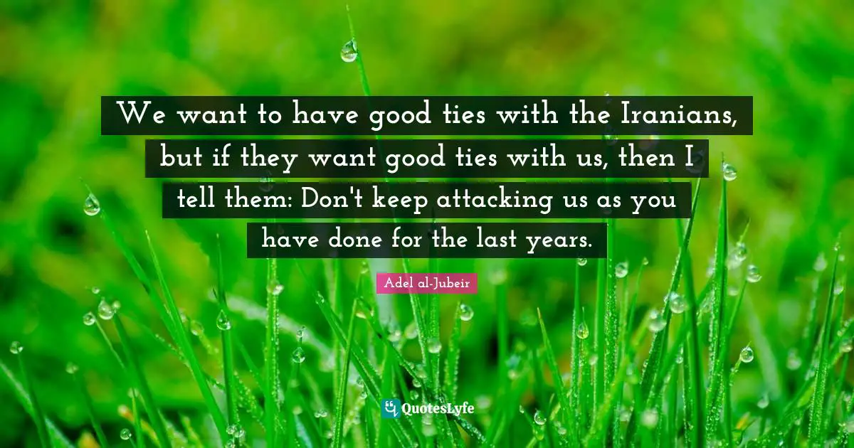 Adel Al-Jubeir Quotes: "We want to have good ties with the Iranians, but if they want good ties with us, then I tell them: Don't keep attacking us as you have done for the last years."
