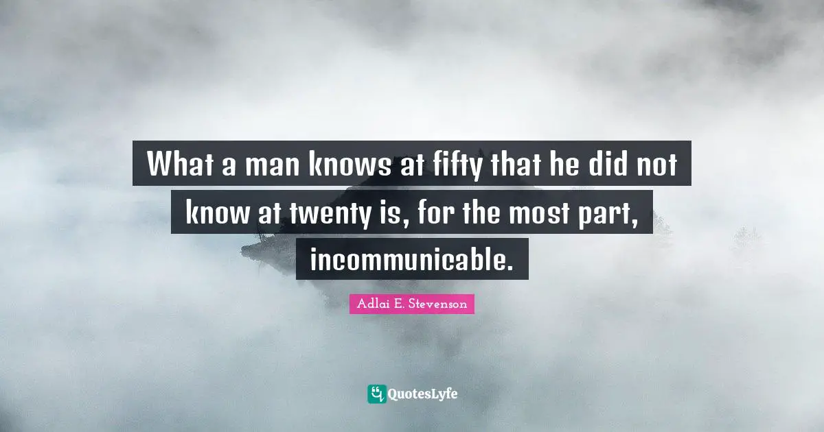 What a man knows at fifty that he did not know at twenty is, for the most part, incommunicable.