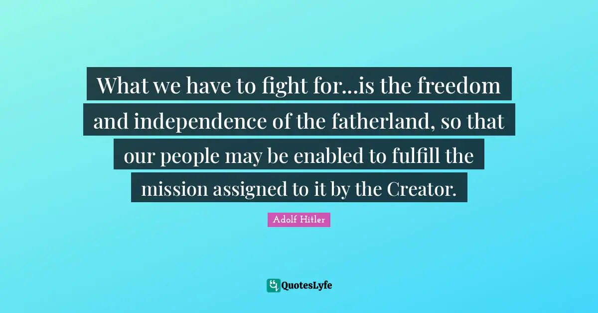 Independence Quotes: "What we have to fight for...is the freedom and independence of the fatherland, so that our people may be enabled to fulfill the mission assigned to it by the Creator."