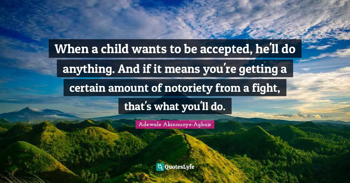 Adewale Akinnuoye-Agbaje Quotes: "When a child wants to be accepted, he'll do anything. And if it means you're getting a certain amount of notoriety from a fight, that's what you'll do."