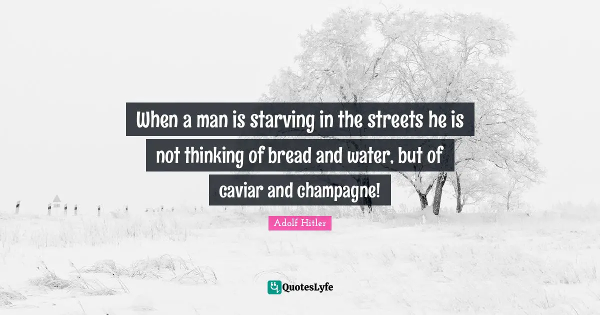 When a man is starving in the streets he is not thinking of bread and water, but of caviar and champagne!