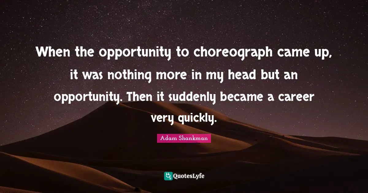 When the opportunity to choreograph came up, it was nothing more in my head but an opportunity. Then it suddenly became a career very quickly.
