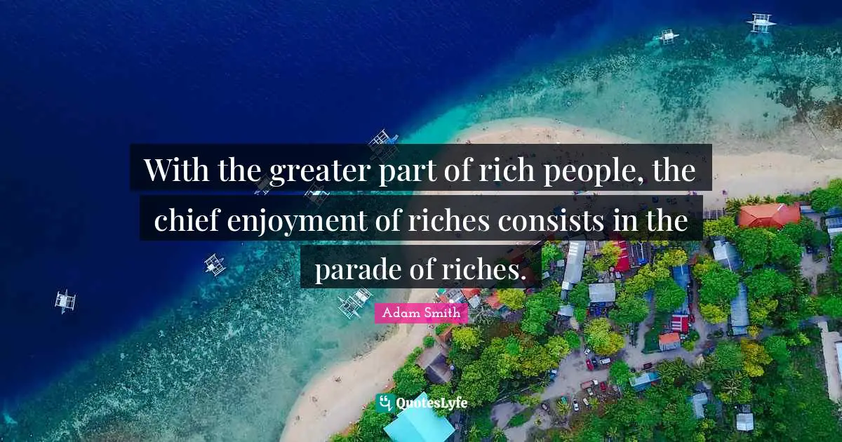 Adam Smith Quotes: "With the greater part of rich people, the chief enjoyment of riches consists in the parade of riches."