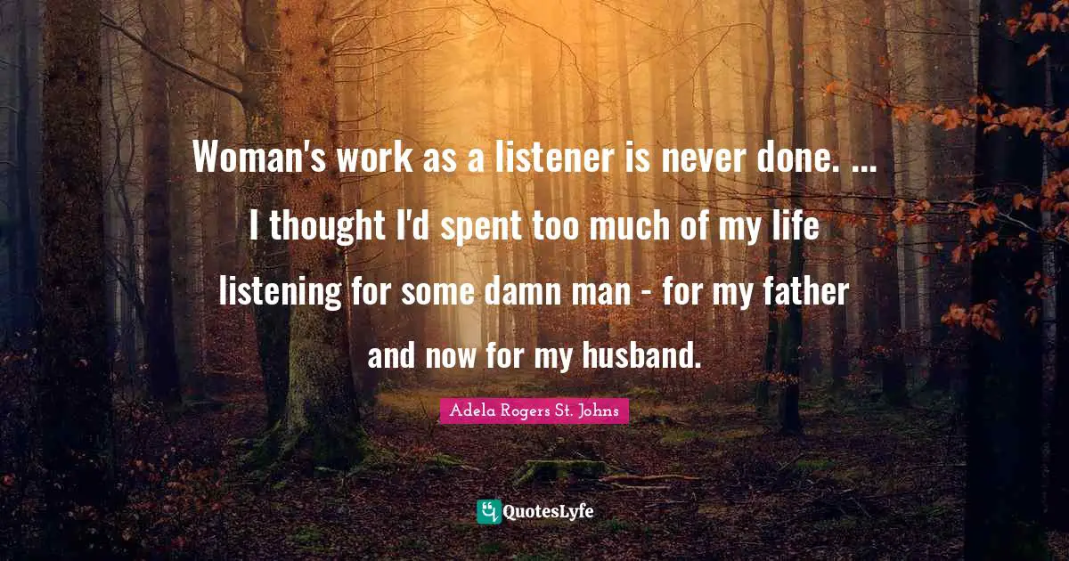 Woman's work as a listener is never done. ... I thought I'd spent too much of my life listening for some damn man - for my father and now for my husband.