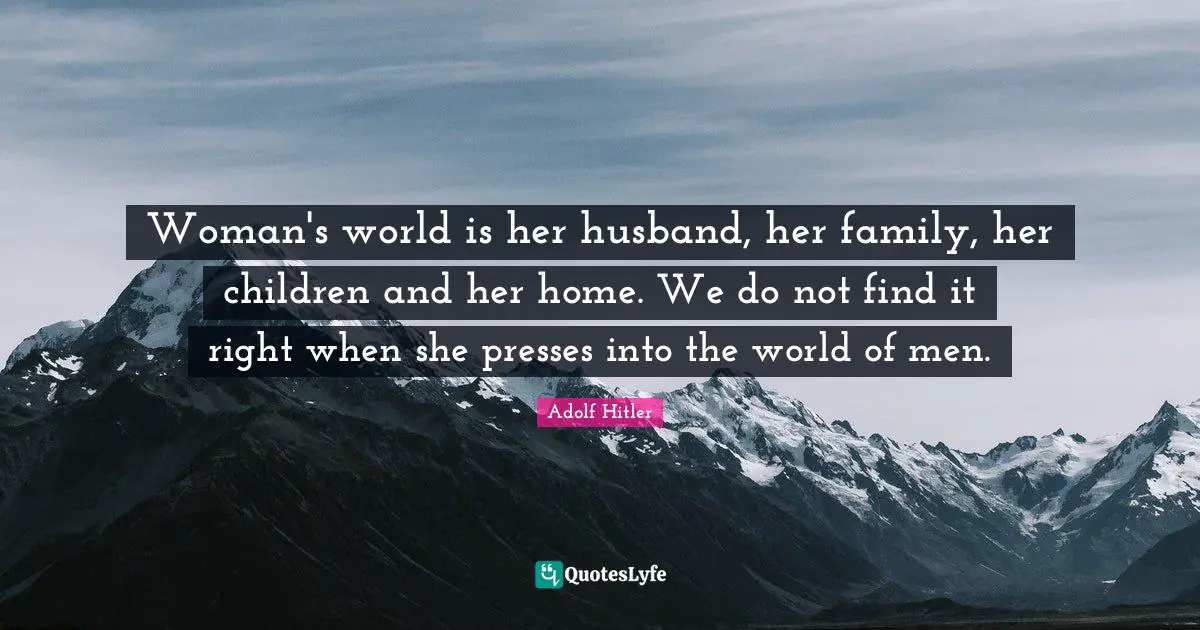 Husband Quotes: "Woman's world is her husband, her family, her children and her home. We do not find it right when she presses into the world of men."