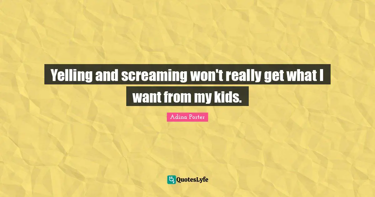 Yelling and screaming won't really get what I want from my kids.