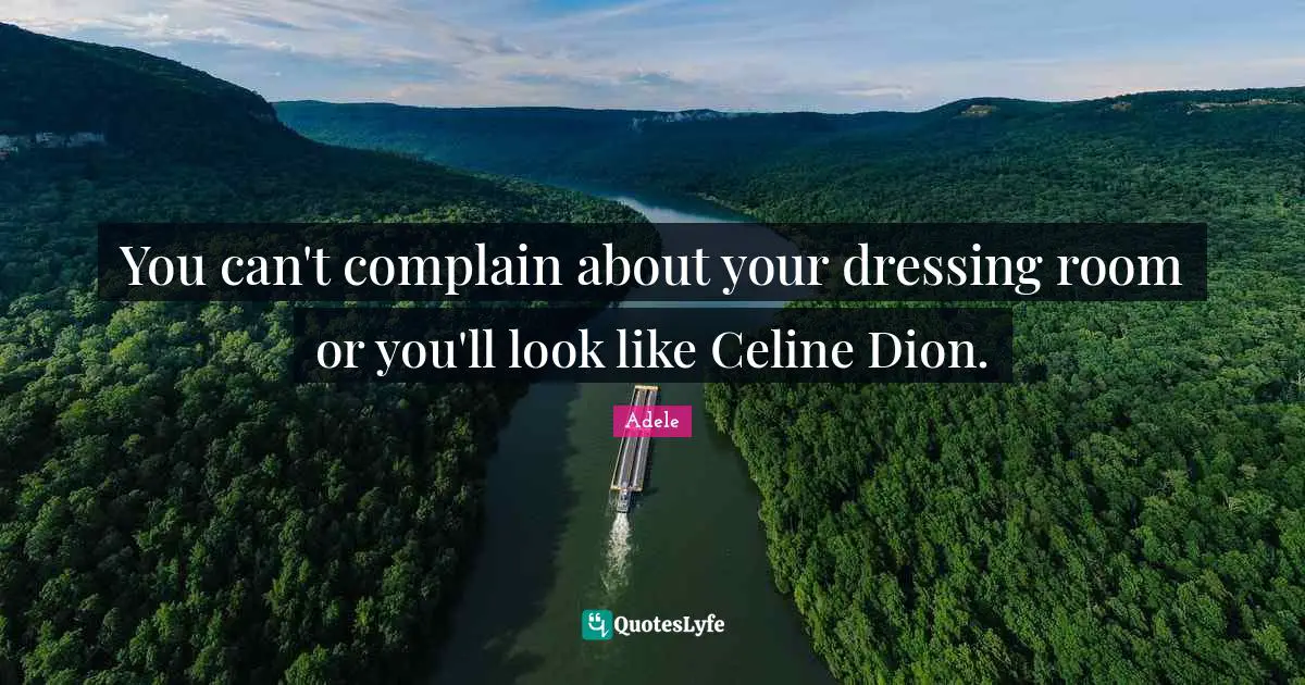 You can't complain about your dressing room or you'll look like Celine Dion.