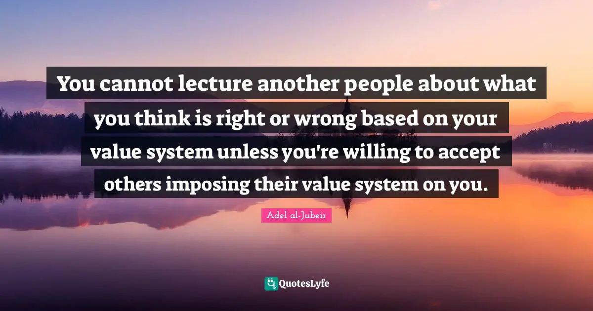 Lectures Quotes: "You cannot lecture another people about what you think is right or wrong based on your value system unless you're willing to accept others imposing their value system on you."