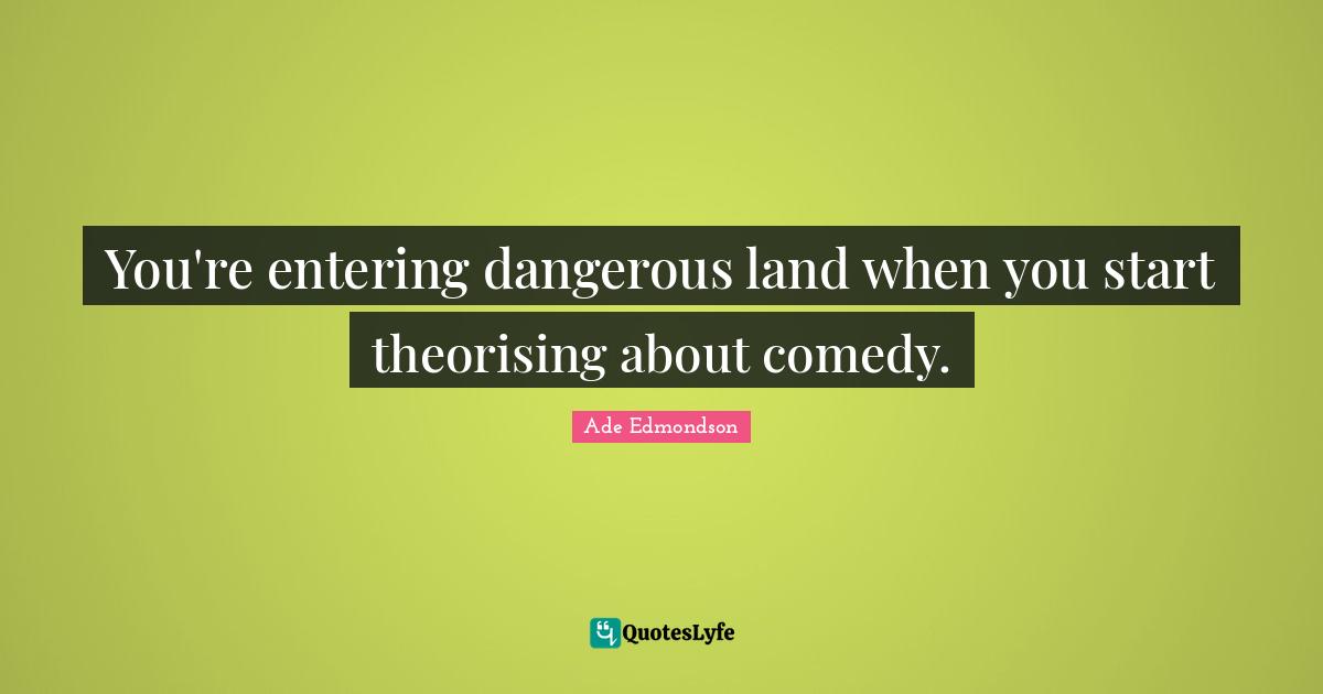 You're entering dangerous land when you start theorising about comedy.
