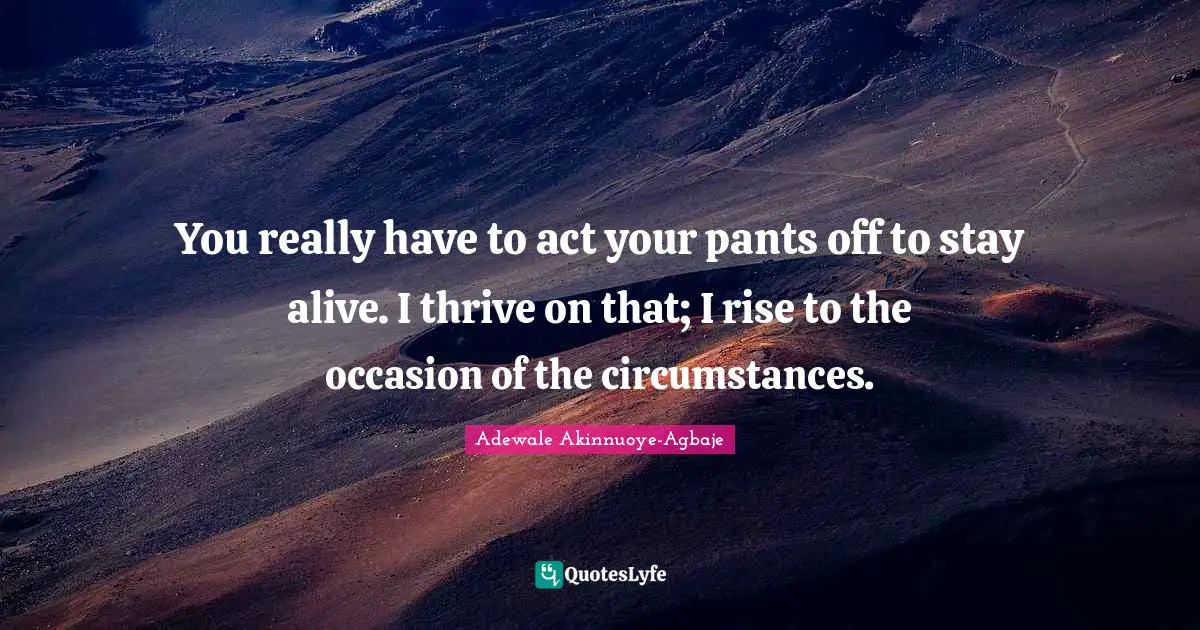 Adewale Akinnuoye-Agbaje Quotes: "You really have to act your pants off to stay alive. I thrive on that; I rise to the occasion of the circumstances."