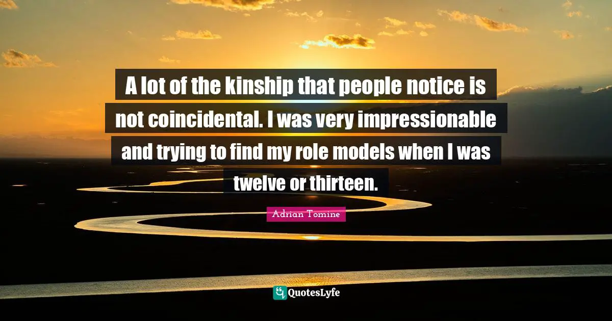 Impressionable Quotes: "A lot of the kinship that people notice is not coincidental. I was very impressionable and trying to find my role models when I was twelve or thirteen."