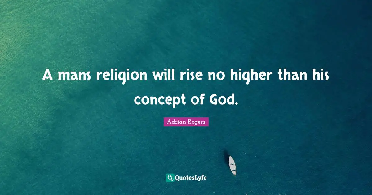 A mans religion will rise no higher than his concept of God.