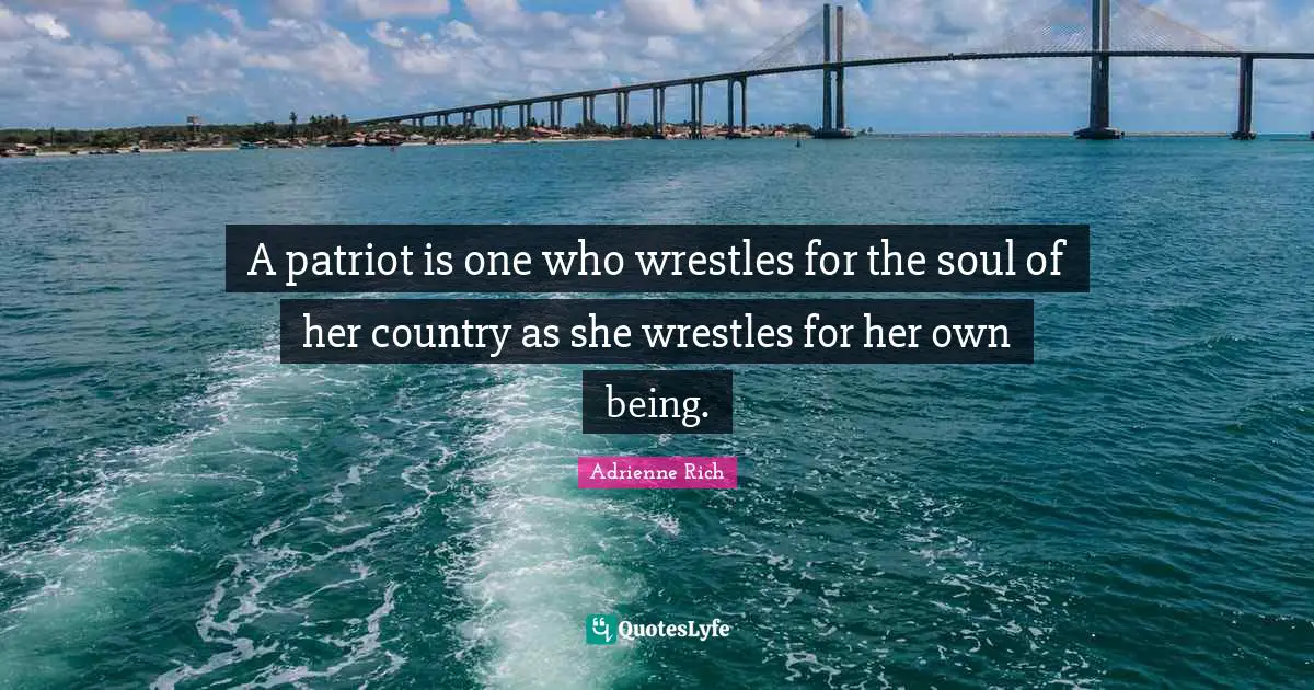A patriot is one who wrestles for the soul of her country as she wrestles for her own being.