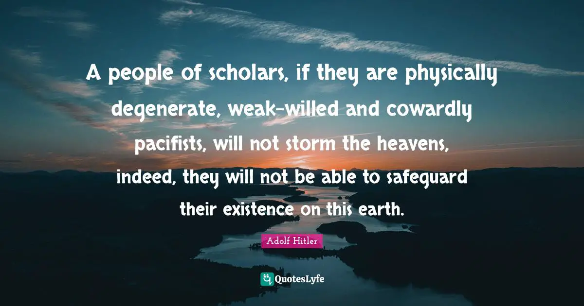 A people of scholars, if they are physically degenerate, weak-willed and cowardly pacifists, will not storm the heavens, indeed, they will not be able to safeguard their existence on this earth.