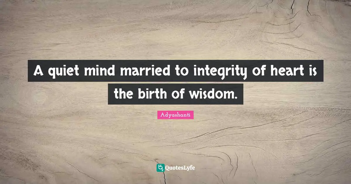 Adyashanti Quotes: "A quiet mind married to integrity of heart is the birth of wisdom."