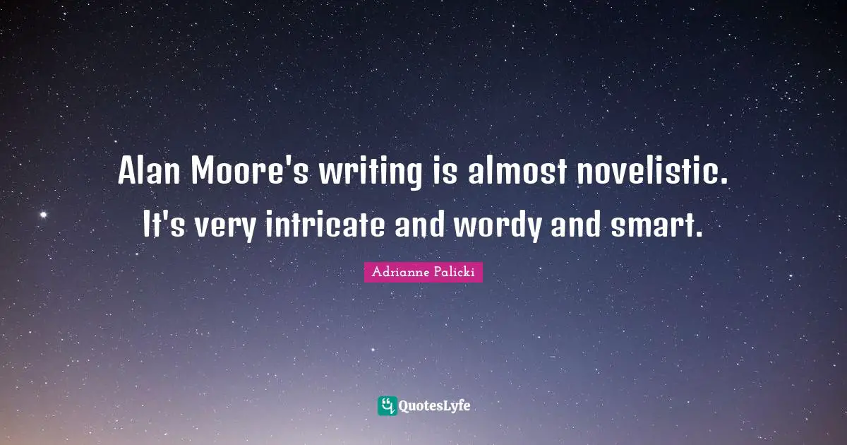 Alan Moore's writing is almost novelistic. It's very intricate and wordy and smart.