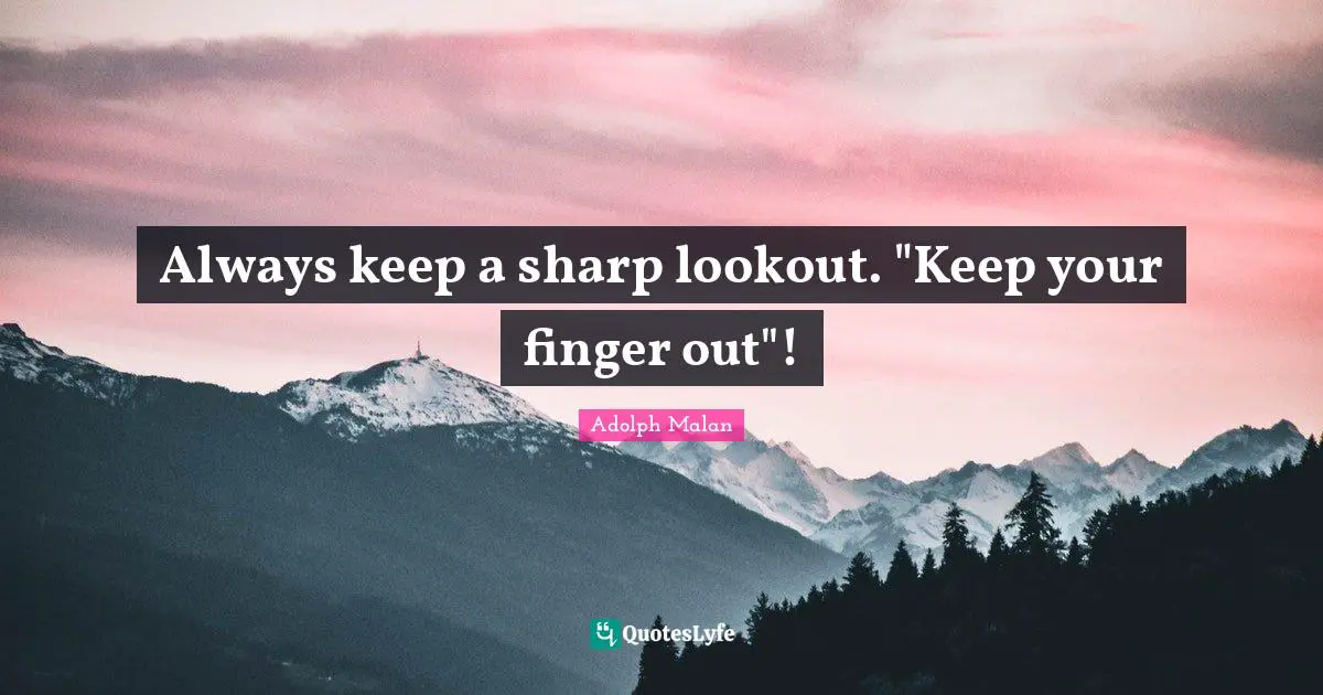 Adolph Malan Quotes: "Always keep a sharp lookout. "Keep your finger out"!"