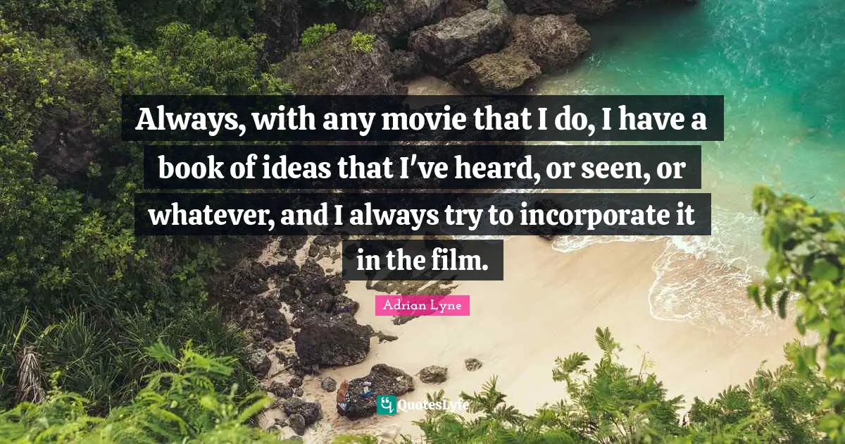 Always, with any movie that I do, I have a book of ideas that I've heard, or seen, or whatever, and I always try to incorporate it in the film.