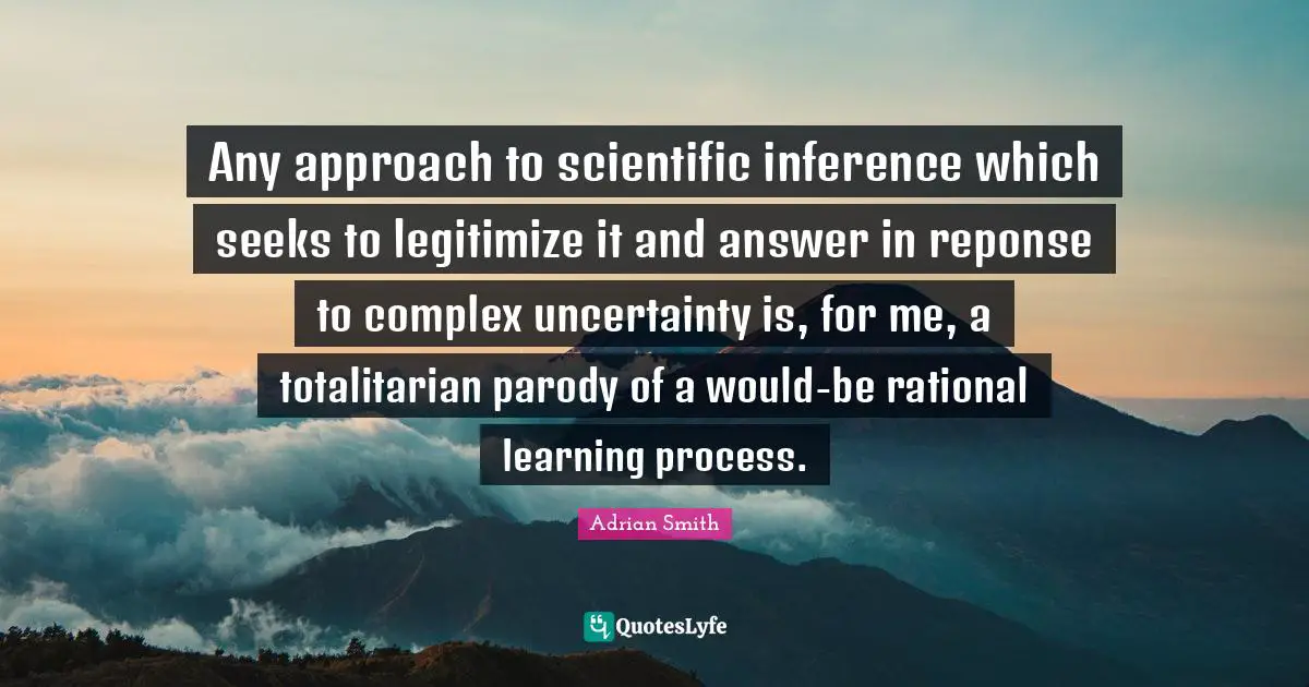 Learning Process Quotes: "Any approach to scientific inference which seeks to legitimize it and answer in reponse to complex uncertainty is, for me, a totalitarian parody of a would-be rational learning process."