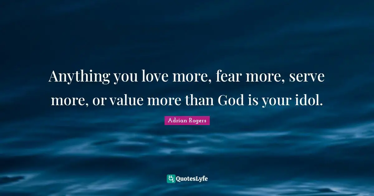 Values Quotes: "Anything you love more, fear more, serve more, or value more than God is your idol."