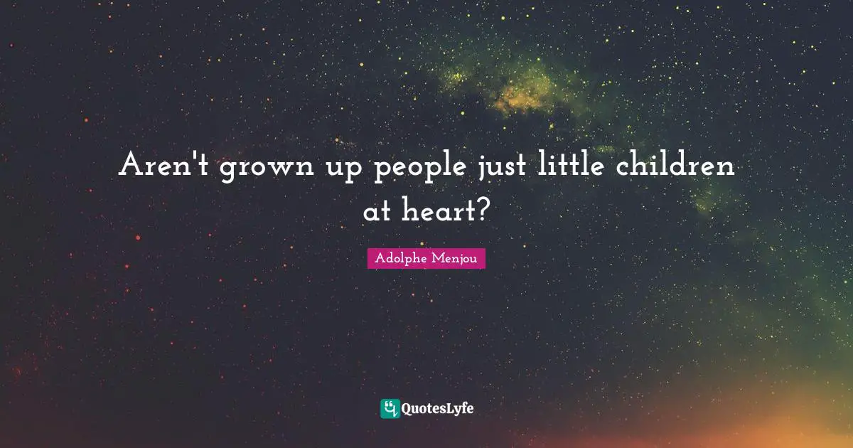 Aren't grown up people just little children at heart?