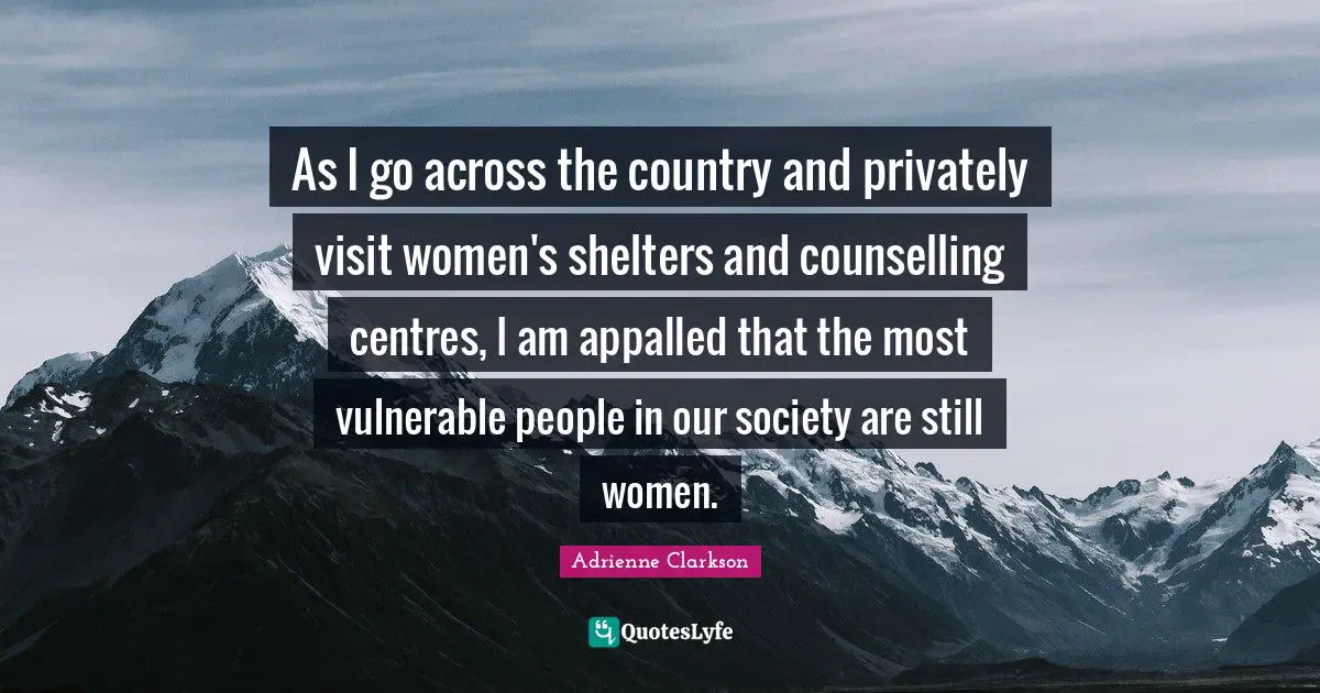 Adrienne Clarkson Quotes: "As I go across the country and privately visit women's shelters and counselling centres, I am appalled that the most vulnerable people in our society are still women."