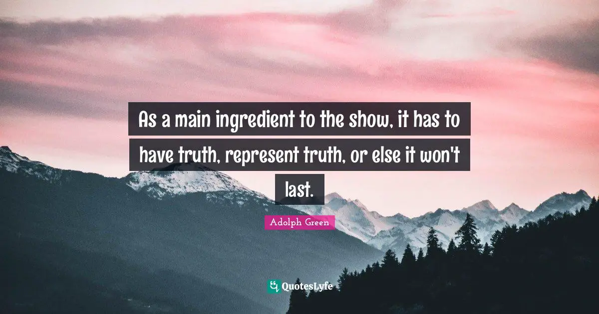 As a main ingredient to the show, it has to have truth, represent truth, or else it won't last.