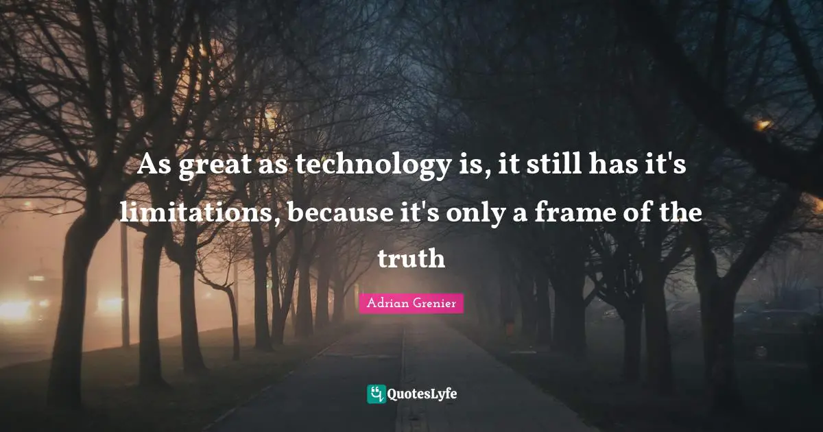 As great as technology is, it still has it's limitations, because it's only a frame of the truth