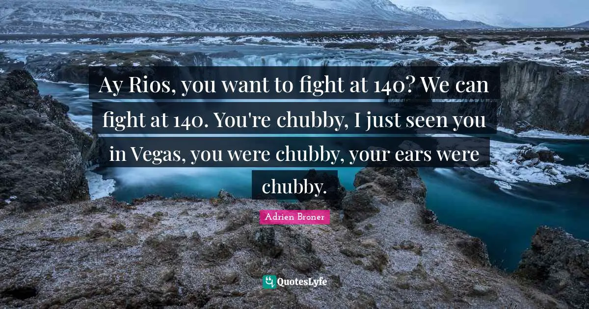 Ay Rios, you want to fight at 140? We can fight at 140. You're chubby, I just seen you in Vegas, you were chubby, your ears were chubby.