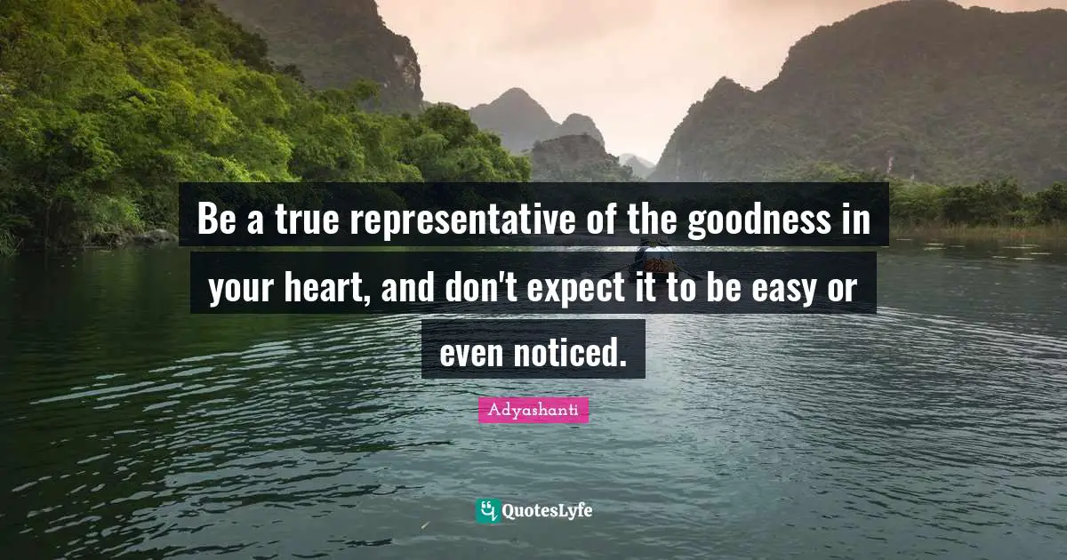 Adyashanti Quotes: "Be a true representative of the goodness in your heart, and don't expect it to be easy or even noticed."