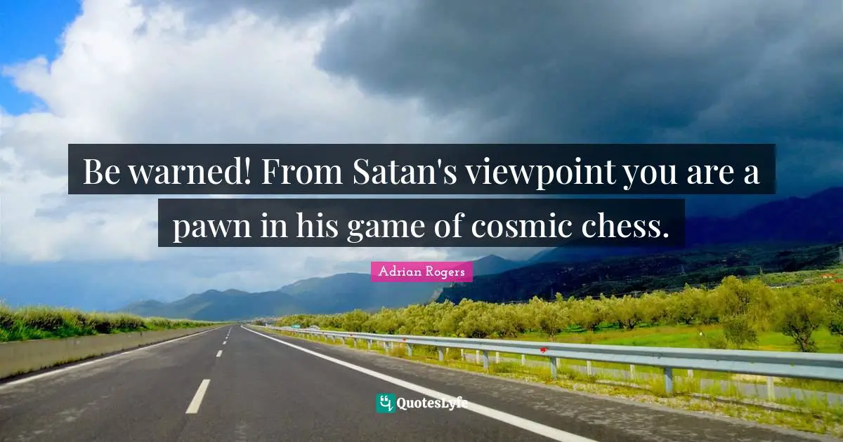Be warned! From Satan's viewpoint you are a pawn in his game of cosmic chess.
