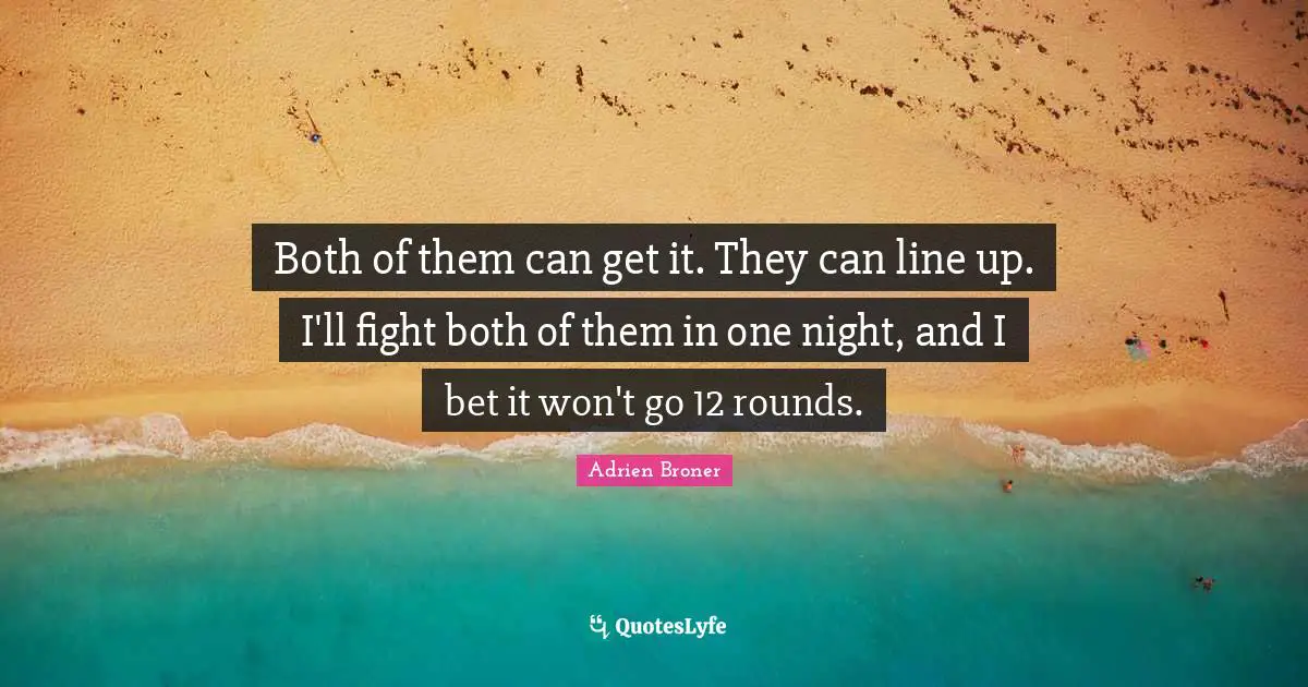 Both of them can get it. They can line up. I'll fight both of them in one night, and I bet it won't go 12 rounds.