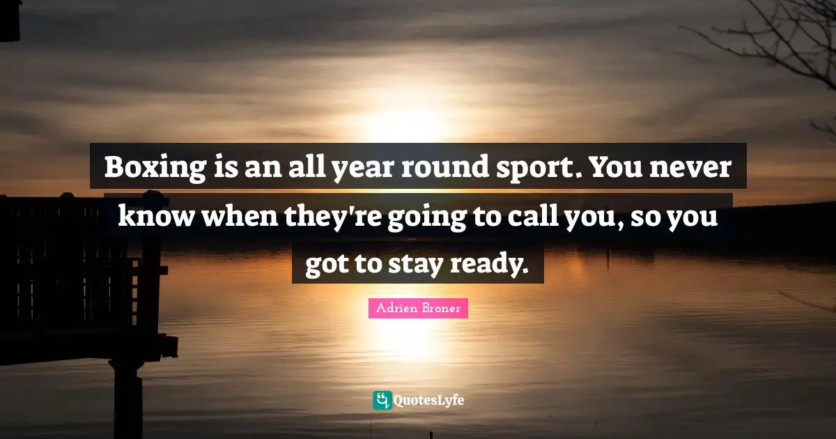 Boxing is an all year round sport. You never know when they're going to call you, so you got to stay ready.