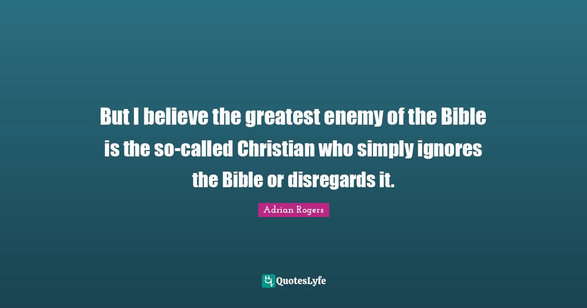 But I believe the greatest enemy of the Bible is the so-called Christian who simply ignores the Bible or disregards it.