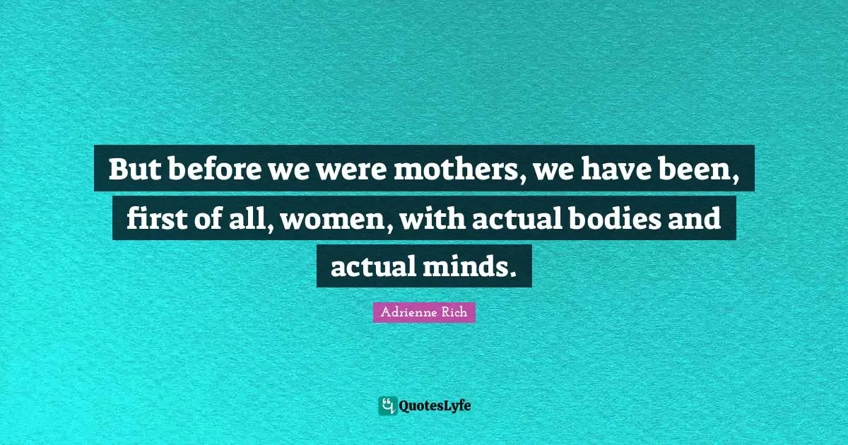 But before we were mothers, we have been, first of all, women, with actual bodies and actual minds.